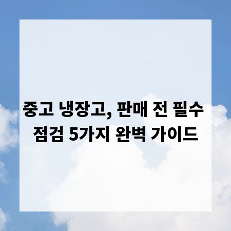 중고 냉장고, 판매 전 필수 점검 5가지 완벽 가이드